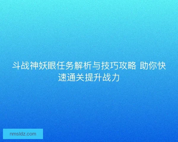 斗战神妖眼任务解析与技巧攻略 助你快速通关提升战力