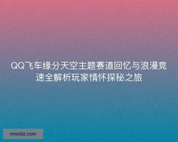 QQ飞车缘分天空主题赛道回忆与浪漫竞速全解析玩家情怀探秘之旅