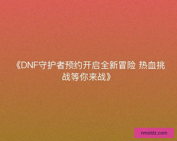 《DNF守护者预约开启全新冒险 热血挑战等你来战》