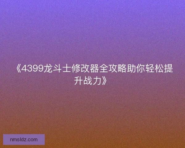 《4399龙斗士修改器全攻略助你轻松提升战力》