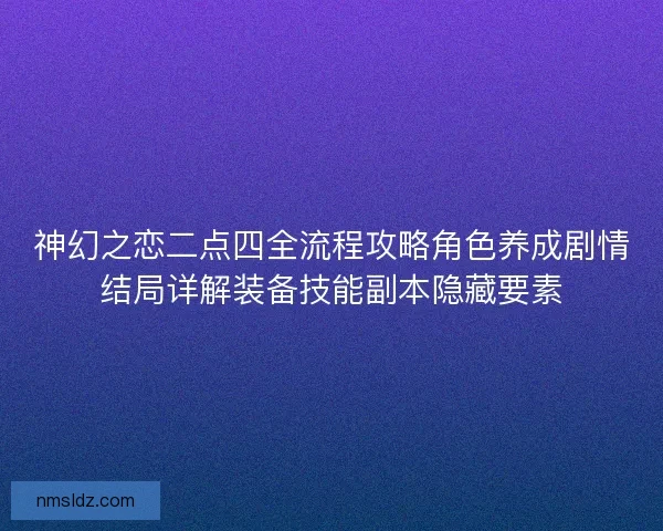 神幻之恋二点四全流程攻略角色养成剧情结局详解装备技能副本隐藏要素