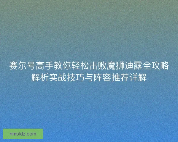 赛尔号高手教你轻松击败魔狮迪露全攻略解析实战技巧与阵容推荐详解